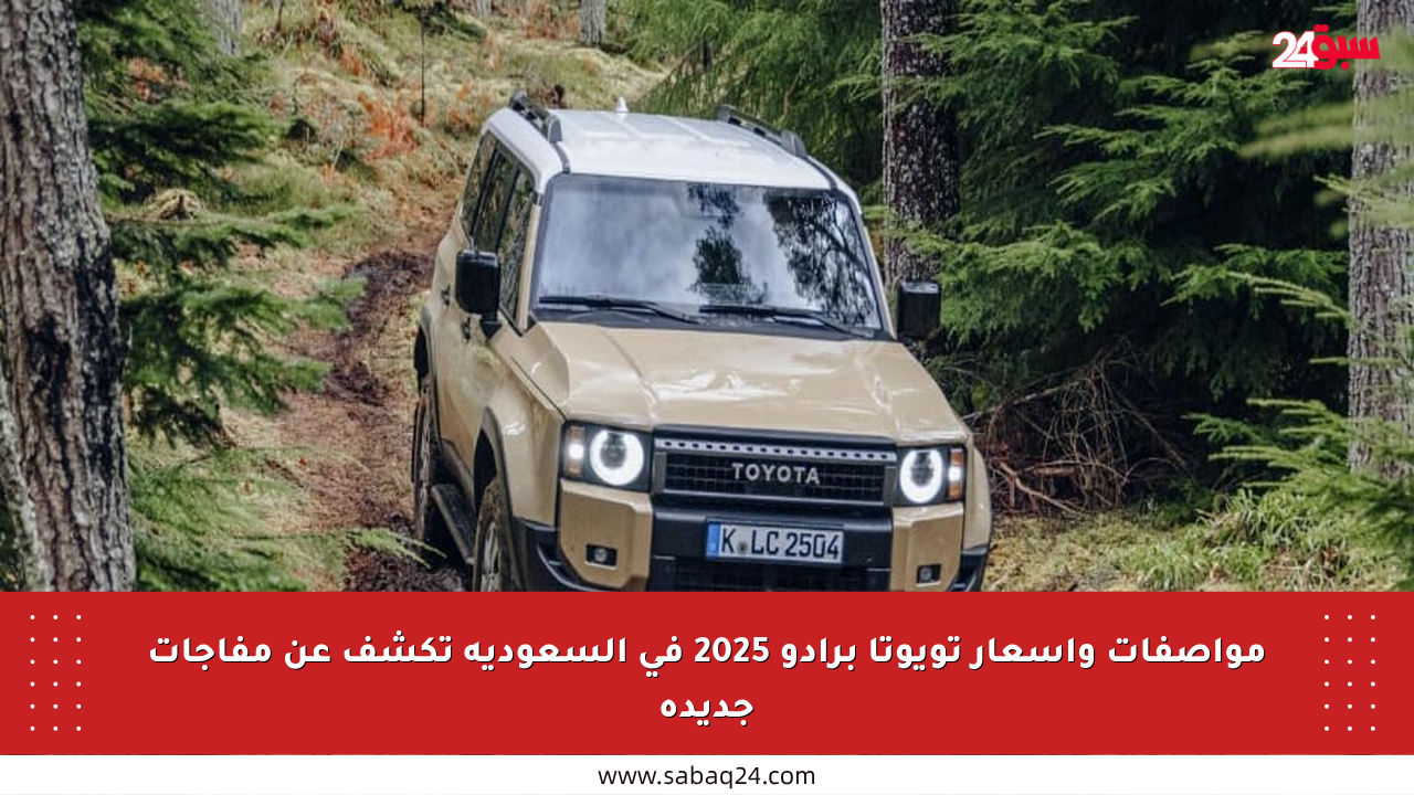 مواصفات وأسعار تويوتا برادو 2025 في السعودية تكشف عن مفاجآت جديدة